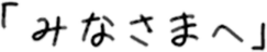 みなさまへ